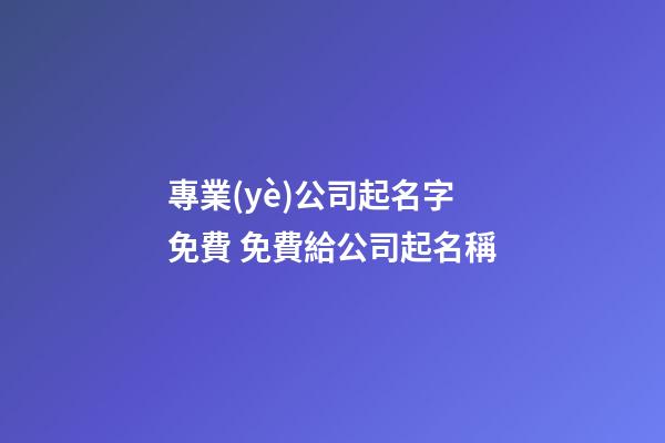 專業(yè)公司起名字免費 免費給公司起名稱